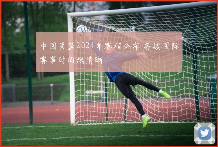 中国男篮2024年赛程公布 备战国际赛事时间线清晰