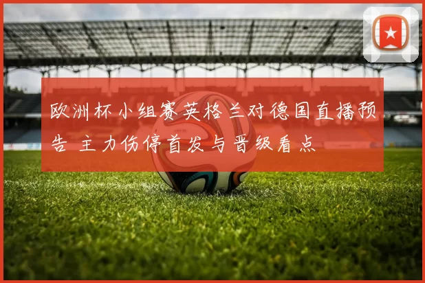 欧洲杯小组赛英格兰对德国直播预告 主力伤停首发与晋级看点