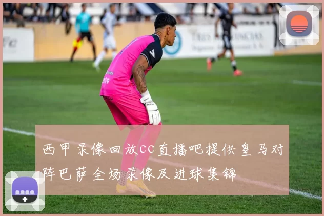西甲录像回放cc直播吧提供皇马对阵巴萨全场录像及进球集锦