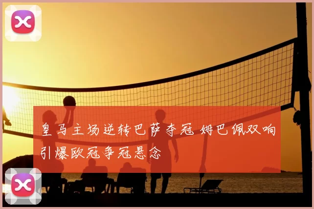 皇马主场逆转巴萨夺冠 姆巴佩双响引爆欧冠争冠悬念
