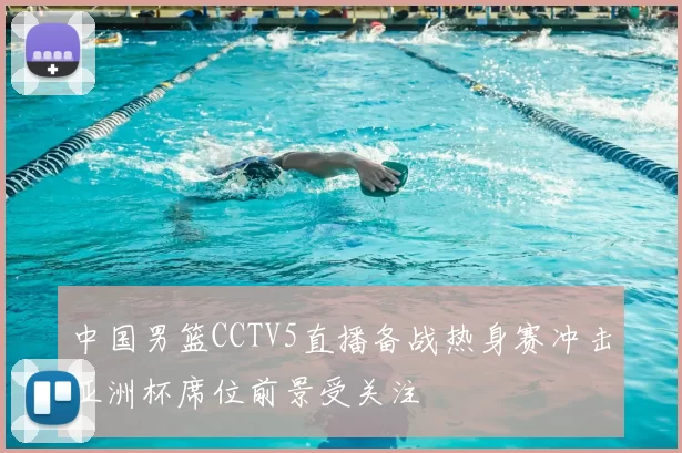 中国男篮CCTV5直播备战热身赛冲击亚洲杯席位前景受关注