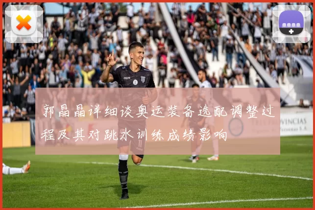 郭晶晶详细谈奥运装备选配调整过程及其对跳水训练成绩影响