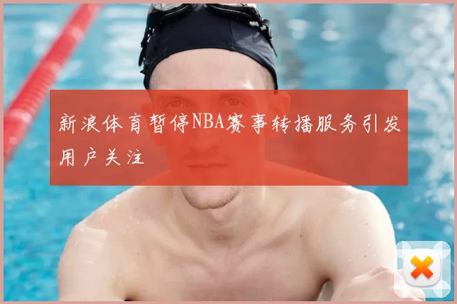 新浪体育暂停NBA赛事转播服务引发用户关注