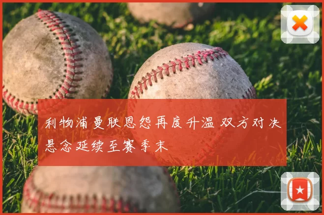 利物浦曼联恩怨再度升温 双方对决悬念延续至赛季末