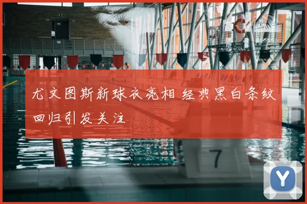 尤文图斯新球衣亮相 经典黑白条纹回归引发关注
