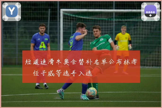 短道速滑冬奥会替补名单公布林孝埈任子威等选手入选
