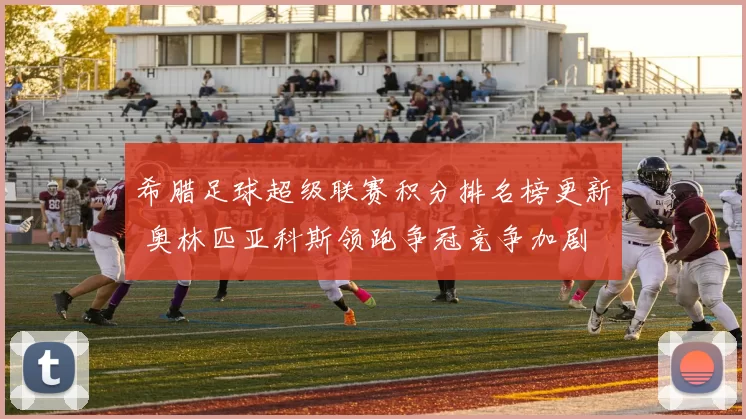 希腊足球超级联赛积分排名榜更新 奥林匹亚科斯领跑争冠竞争加剧