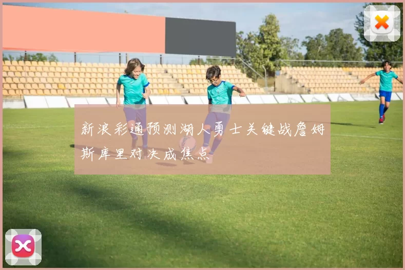 新浪彩通预测湖人勇士关键战詹姆斯库里对决成焦点