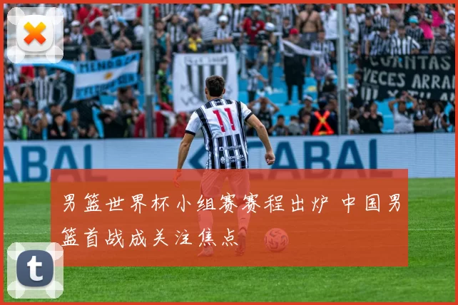 男篮世界杯小组赛赛程出炉 中国男篮首战成关注焦点