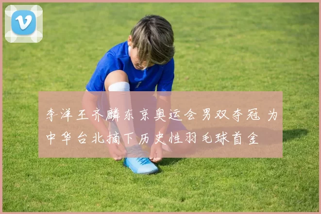 李洋王齐麟东京奥运会男双夺冠 为中华台北摘下历史性羽毛球首金