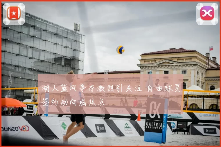 湖人篮网争夺激烈引关注 自由球员签约动向成焦点
