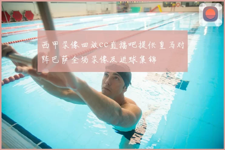 西甲录像回放cc直播吧提供皇马对阵巴萨全场录像及进球集锦