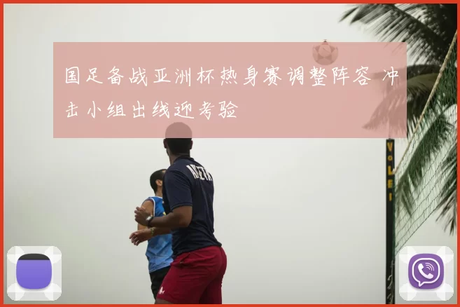 国足备战亚洲杯热身赛调整阵容 冲击小组出线迎考验