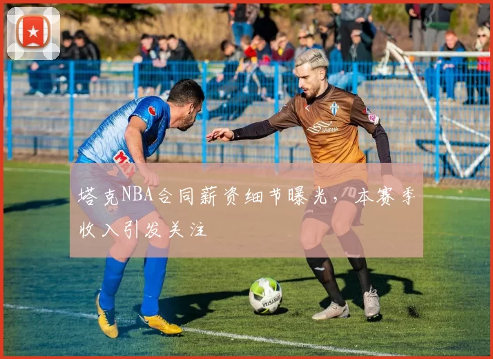 塔克NBA合同薪资细节曝光，本赛季收入引发关注