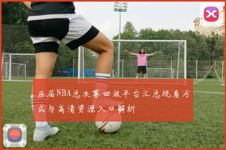 历届NBA总决赛回放平台汇总观看方式与高清资源入口解析