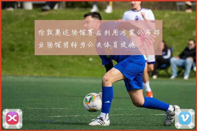 伦敦奥运场馆赛后利用方案公布部分场馆将转为公共体育设施