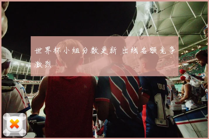 世界杯小组分数更新 出线名额竞争激烈