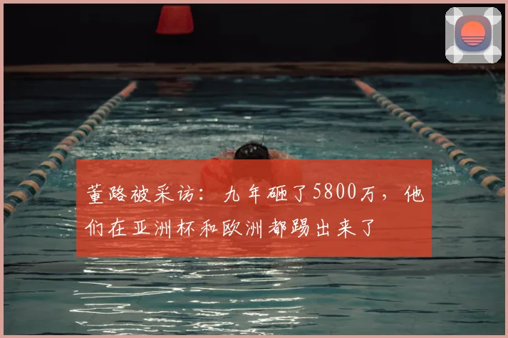 董路被采访：九年砸了5800万，他们在亚洲杯和欧洲都踢出来了