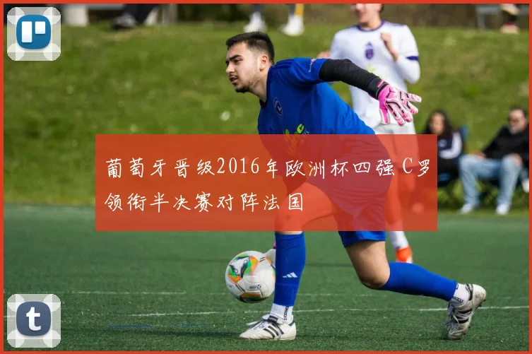 葡萄牙晋级2016年欧洲杯四强 C罗领衔半决赛对阵法国