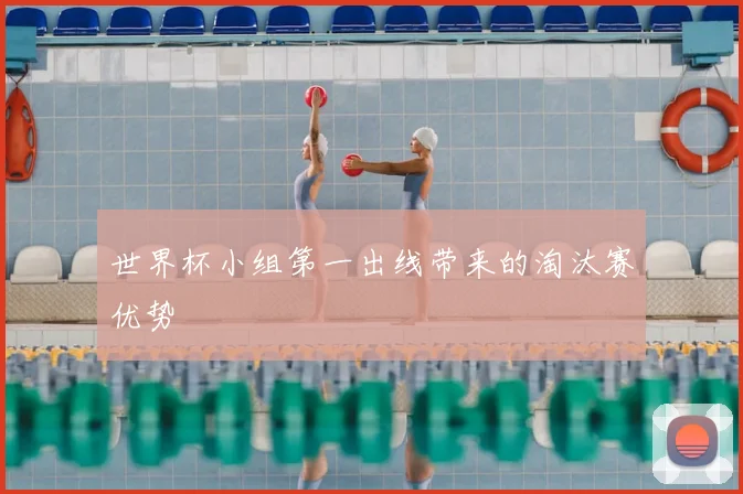 世界杯小组第一出线带来的淘汰赛优势