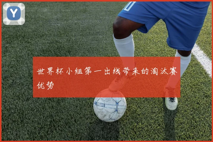 世界杯小组第一出线带来的淘汰赛优势