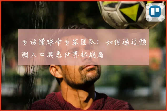 专访懂球帝专家团队：如何通过预测入口洞悉世界杯战局