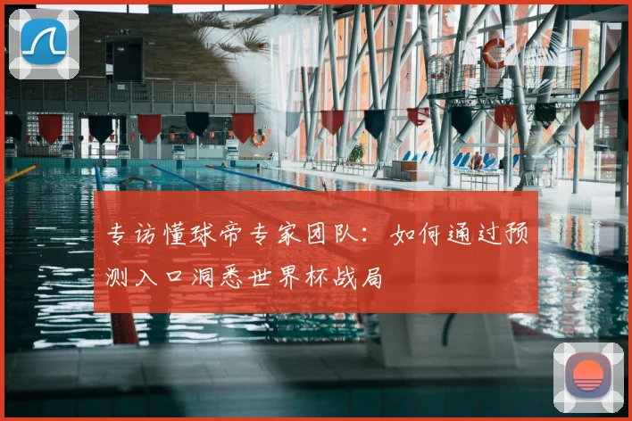 专访懂球帝专家团队：如何通过预测入口洞悉世界杯战局