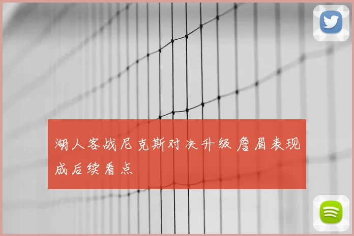 湖人客战尼克斯对决升级 詹眉表现成后续看点