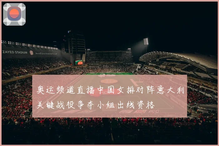 奥运频道直播中国女排对阵意大利关键战役争夺小组出线资格