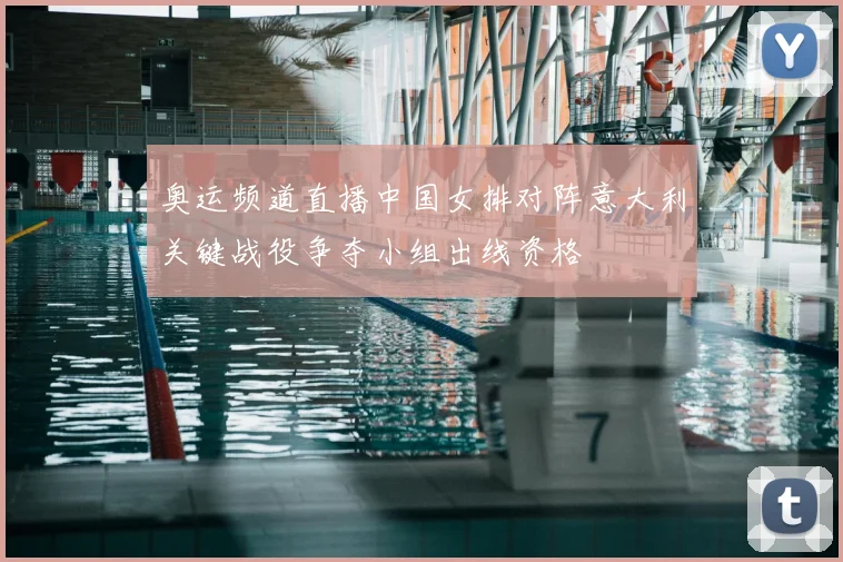 奥运频道直播中国女排对阵意大利关键战役争夺小组出线资格