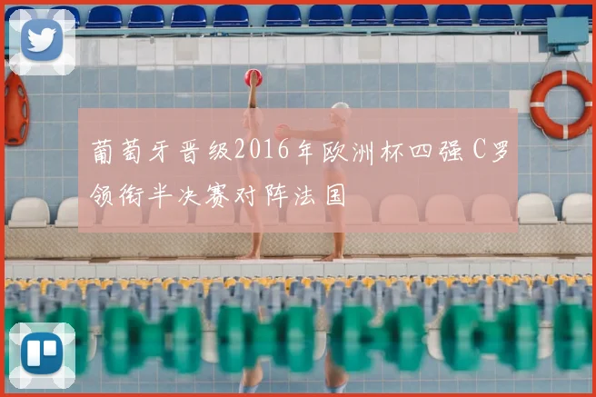 葡萄牙晋级2016年欧洲杯四强 C罗领衔半决赛对阵法国