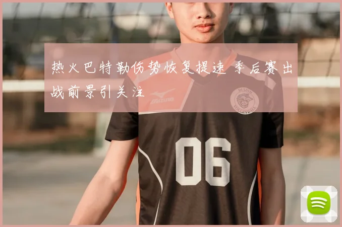热火巴特勒伤势恢复提速 季后赛出战前景引关注