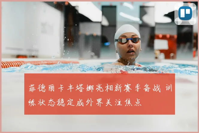 菲德丽卡丰塔娜亮相新赛季备战 训练状态稳定成外界关注焦点