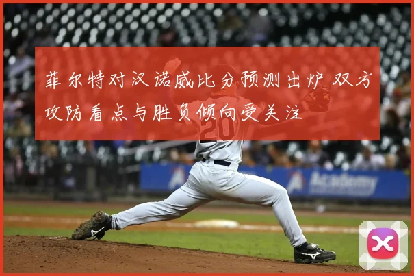 菲尔特对汉诺威比分预测出炉 双方攻防看点与胜负倾向受关注