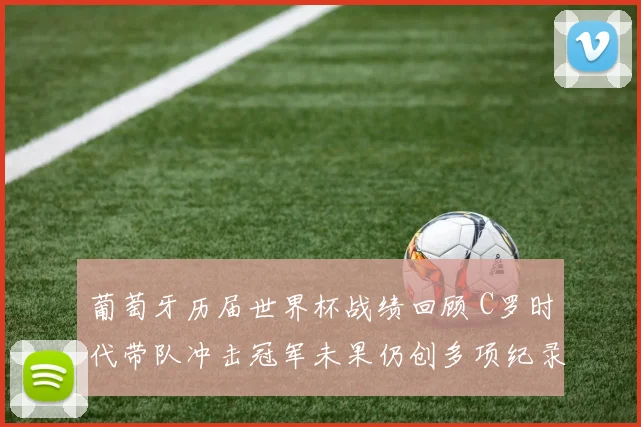 葡萄牙历届世界杯战绩回顾 C罗时代带队冲击冠军未果仍创多项纪录