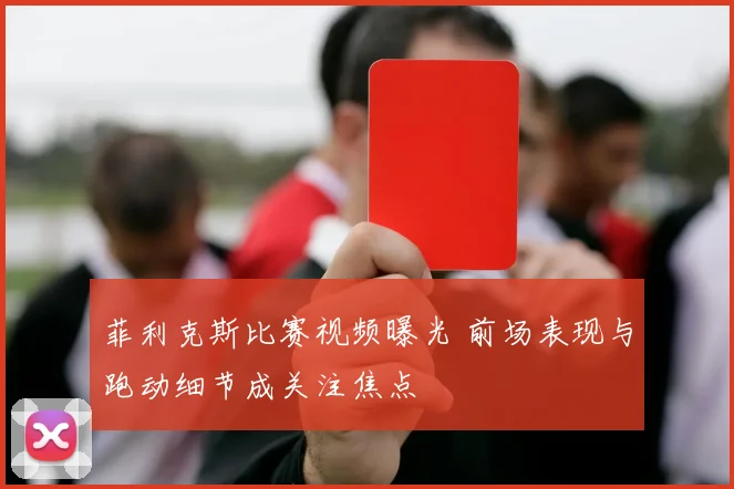 菲利克斯比赛视频曝光 前场表现与跑动细节成关注焦点