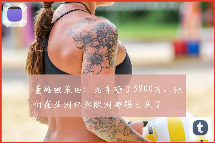 董路被采访：九年砸了5800万，他们在亚洲杯和欧洲都踢出来了