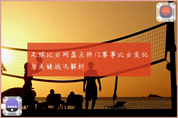 足球比分网盘点热门赛事比分变化与关键战况解析