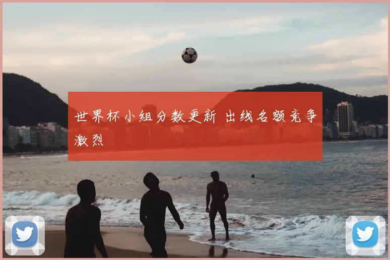 世界杯小组分数更新 出线名额竞争激烈